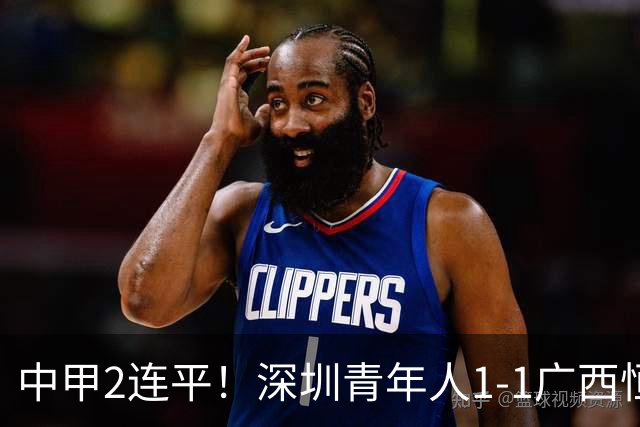 中甲2连平！深圳青年人1-1广西恒宸 深圳让出榜首净胜球劣势暂第2