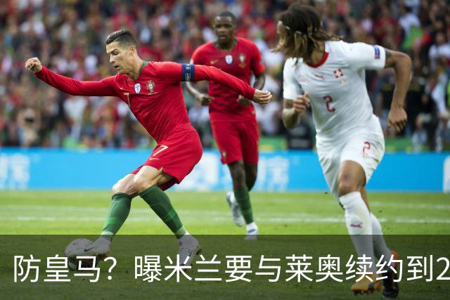 防皇马？曝米兰要与莱奥续约到2027 违约金升到2亿
