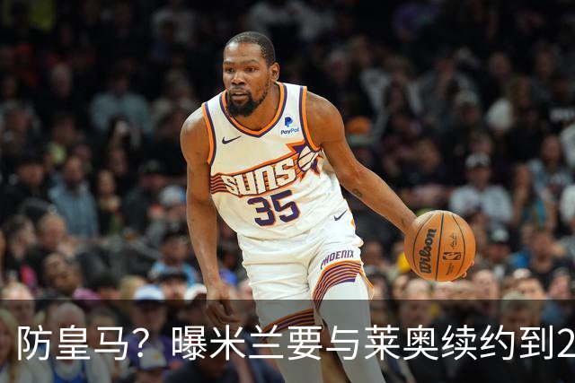 防皇马？曝米兰要与莱奥续约到2027 违约金升到2亿